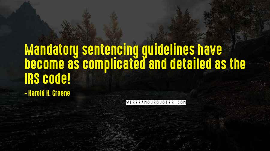 Harold H. Greene Quotes: Mandatory sentencing guidelines have become as complicated and detailed as the IRS code!