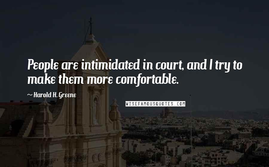 Harold H. Greene Quotes: People are intimidated in court, and I try to make them more comfortable.