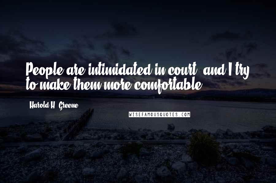 Harold H. Greene Quotes: People are intimidated in court, and I try to make them more comfortable.