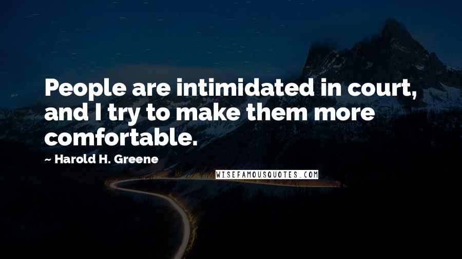 Harold H. Greene Quotes: People are intimidated in court, and I try to make them more comfortable.