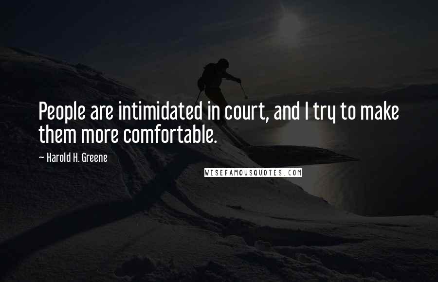 Harold H. Greene Quotes: People are intimidated in court, and I try to make them more comfortable.