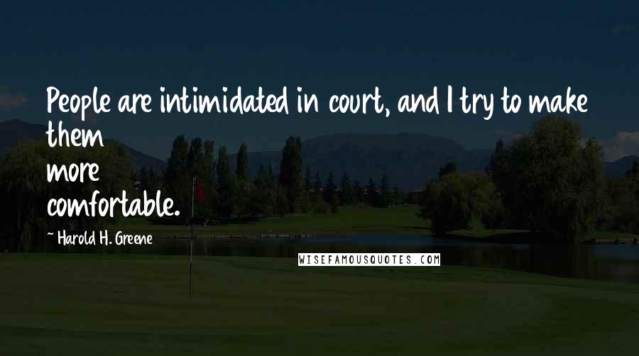 Harold H. Greene Quotes: People are intimidated in court, and I try to make them more comfortable.