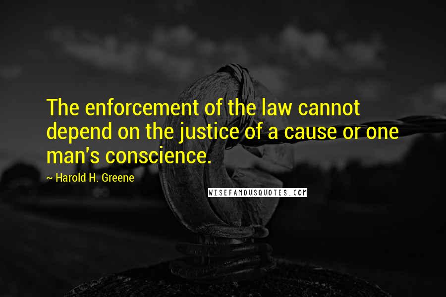 Harold H. Greene Quotes: The enforcement of the law cannot depend on the justice of a cause or one man's conscience.