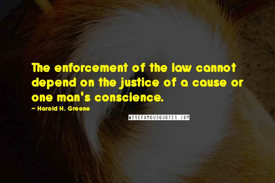 Harold H. Greene Quotes: The enforcement of the law cannot depend on the justice of a cause or one man's conscience.