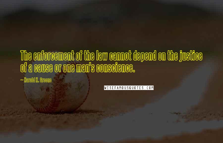 Harold H. Greene Quotes: The enforcement of the law cannot depend on the justice of a cause or one man's conscience.