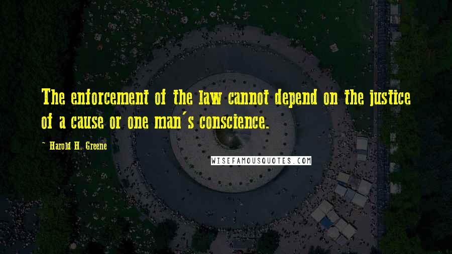 Harold H. Greene Quotes: The enforcement of the law cannot depend on the justice of a cause or one man's conscience.