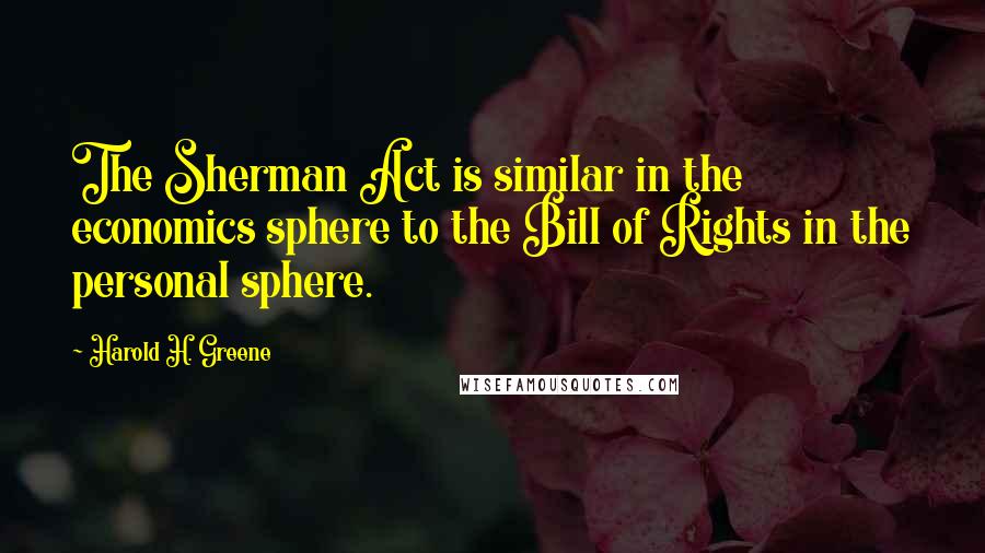 Harold H. Greene Quotes: The Sherman Act is similar in the economics sphere to the Bill of Rights in the personal sphere.