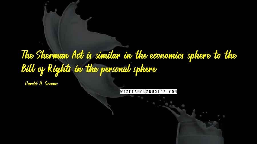 Harold H. Greene Quotes: The Sherman Act is similar in the economics sphere to the Bill of Rights in the personal sphere.