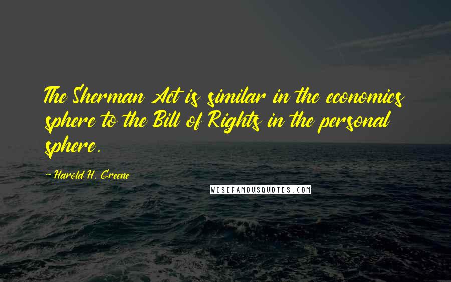 Harold H. Greene Quotes: The Sherman Act is similar in the economics sphere to the Bill of Rights in the personal sphere.