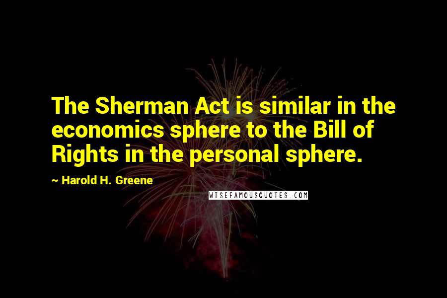 Harold H. Greene Quotes: The Sherman Act is similar in the economics sphere to the Bill of Rights in the personal sphere.