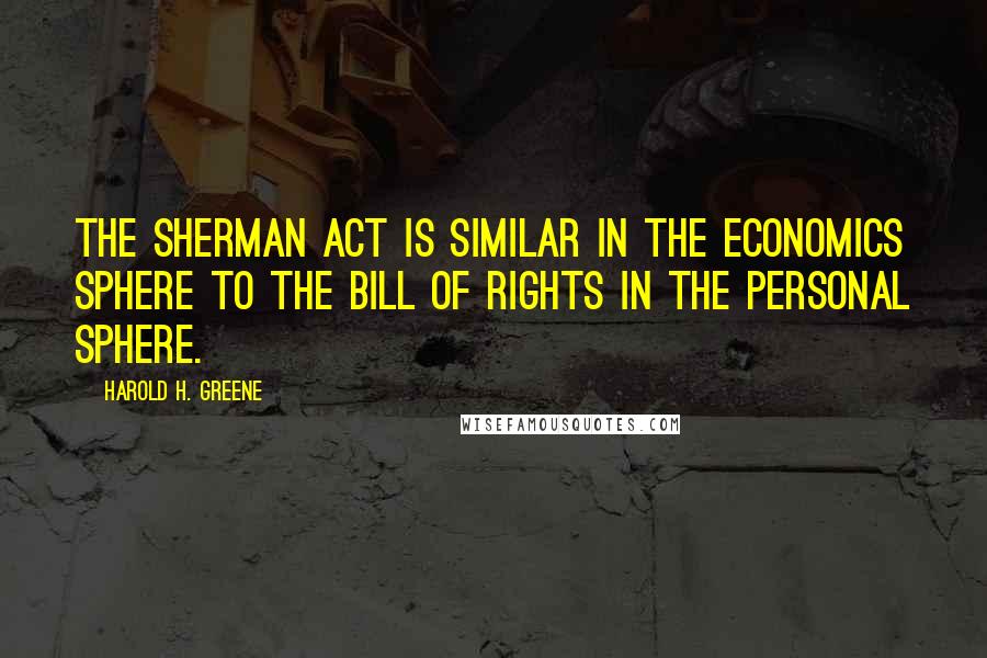 Harold H. Greene Quotes: The Sherman Act is similar in the economics sphere to the Bill of Rights in the personal sphere.