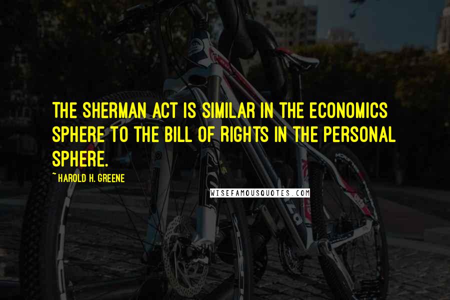 Harold H. Greene Quotes: The Sherman Act is similar in the economics sphere to the Bill of Rights in the personal sphere.