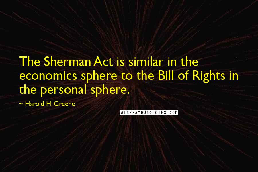 Harold H. Greene Quotes: The Sherman Act is similar in the economics sphere to the Bill of Rights in the personal sphere.