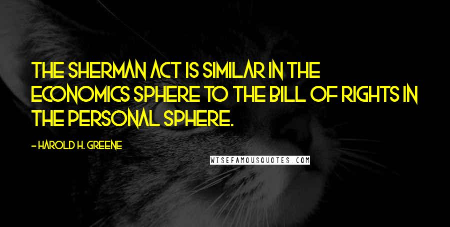 Harold H. Greene Quotes: The Sherman Act is similar in the economics sphere to the Bill of Rights in the personal sphere.