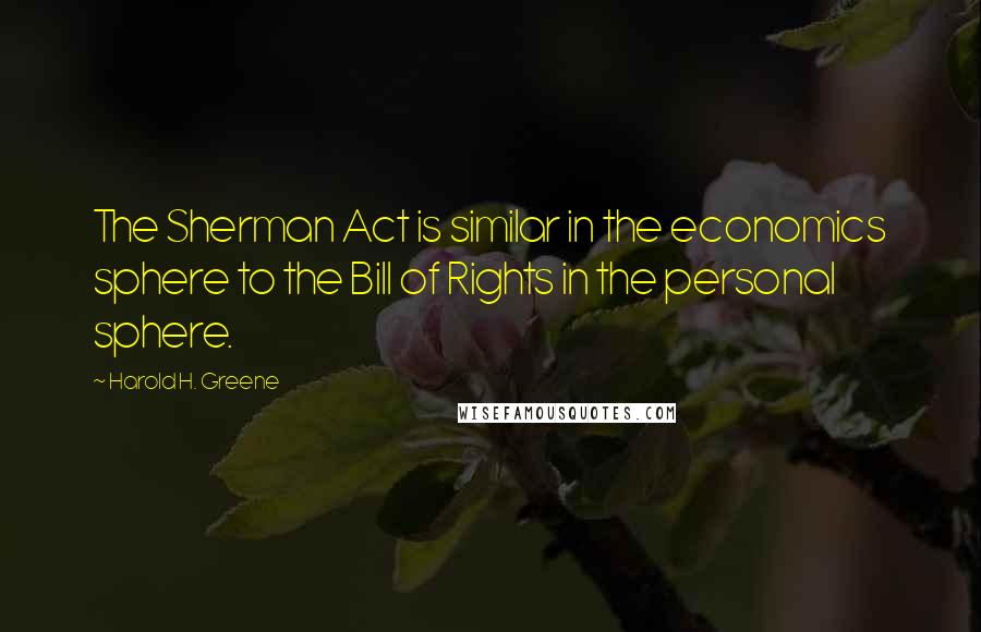 Harold H. Greene Quotes: The Sherman Act is similar in the economics sphere to the Bill of Rights in the personal sphere.