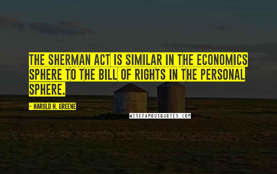 Harold H. Greene Quotes: The Sherman Act is similar in the economics sphere to the Bill of Rights in the personal sphere.
