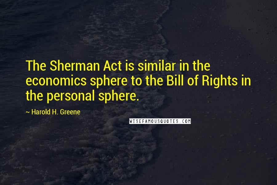 Harold H. Greene Quotes: The Sherman Act is similar in the economics sphere to the Bill of Rights in the personal sphere.