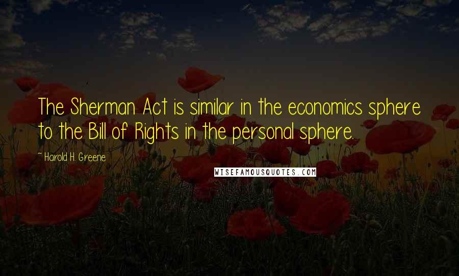 Harold H. Greene Quotes: The Sherman Act is similar in the economics sphere to the Bill of Rights in the personal sphere.