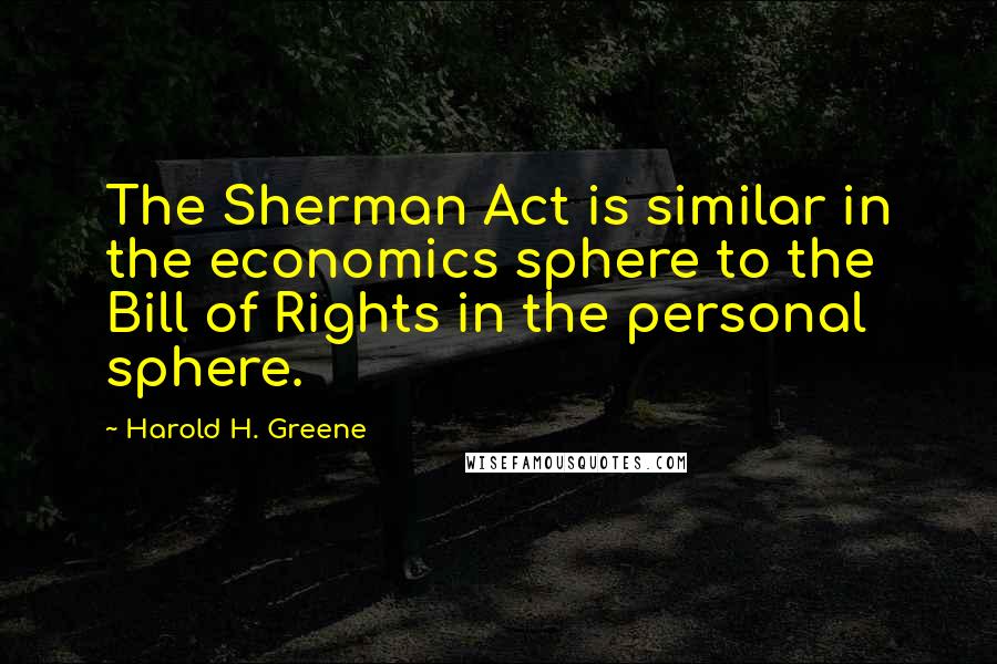 Harold H. Greene Quotes: The Sherman Act is similar in the economics sphere to the Bill of Rights in the personal sphere.