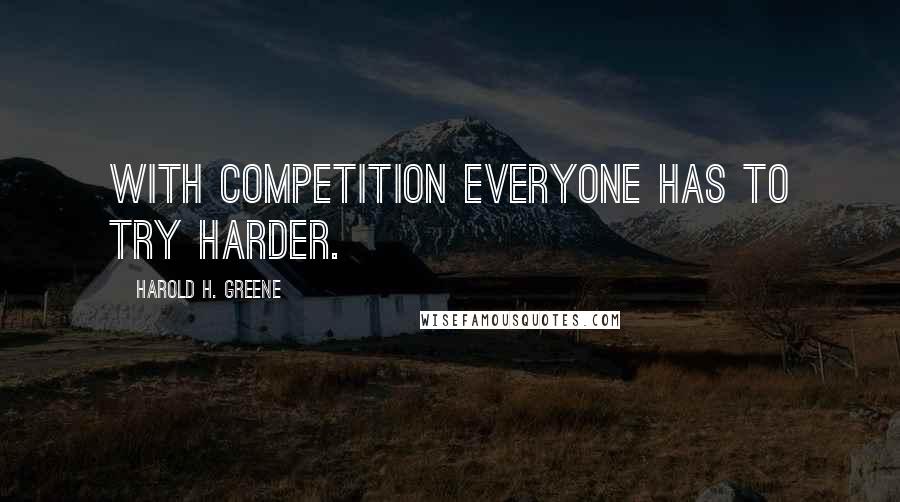 Harold H. Greene Quotes: With competition everyone has to try harder.