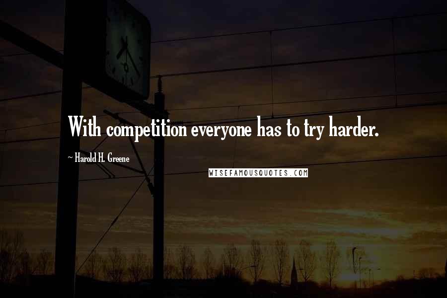 Harold H. Greene Quotes: With competition everyone has to try harder.