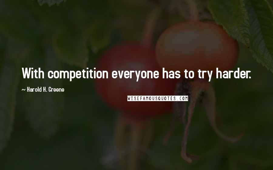 Harold H. Greene Quotes: With competition everyone has to try harder.