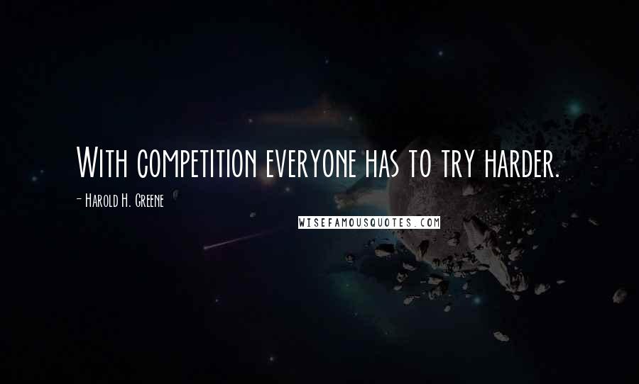 Harold H. Greene Quotes: With competition everyone has to try harder.