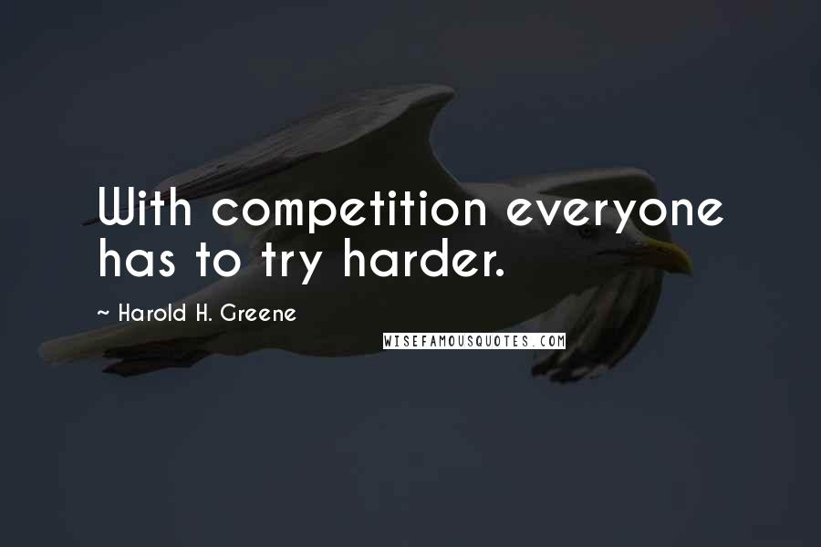Harold H. Greene Quotes: With competition everyone has to try harder.