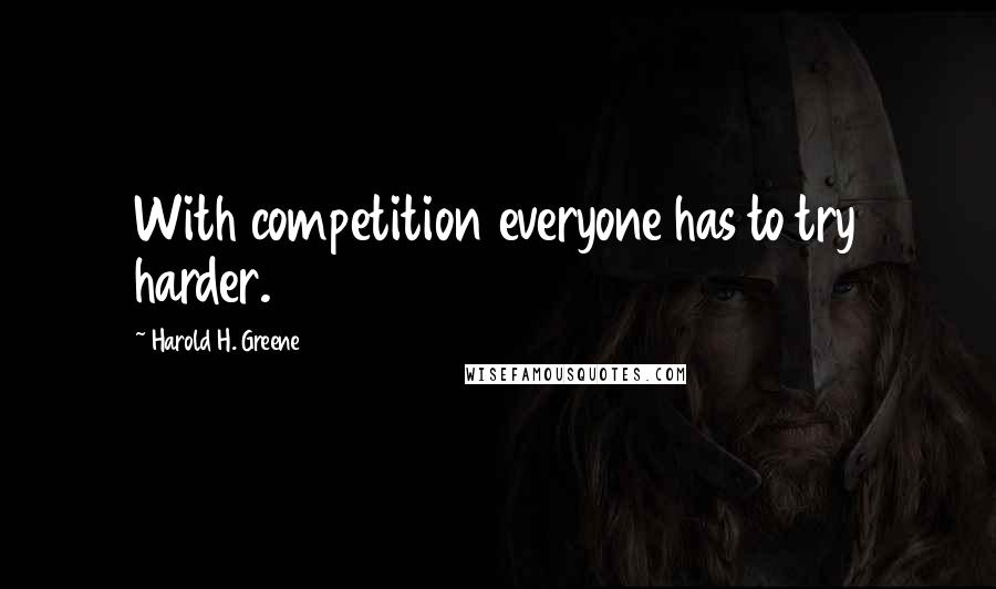 Harold H. Greene Quotes: With competition everyone has to try harder.