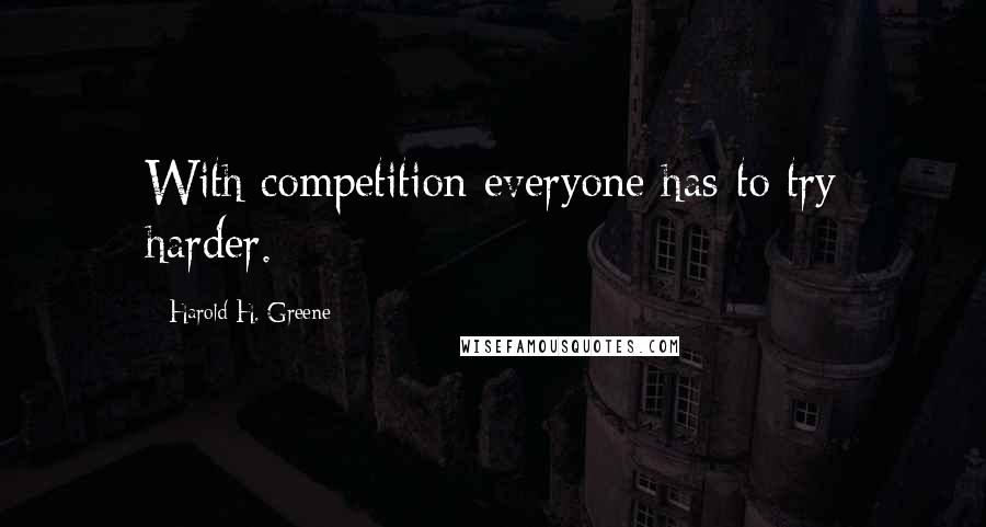 Harold H. Greene Quotes: With competition everyone has to try harder.