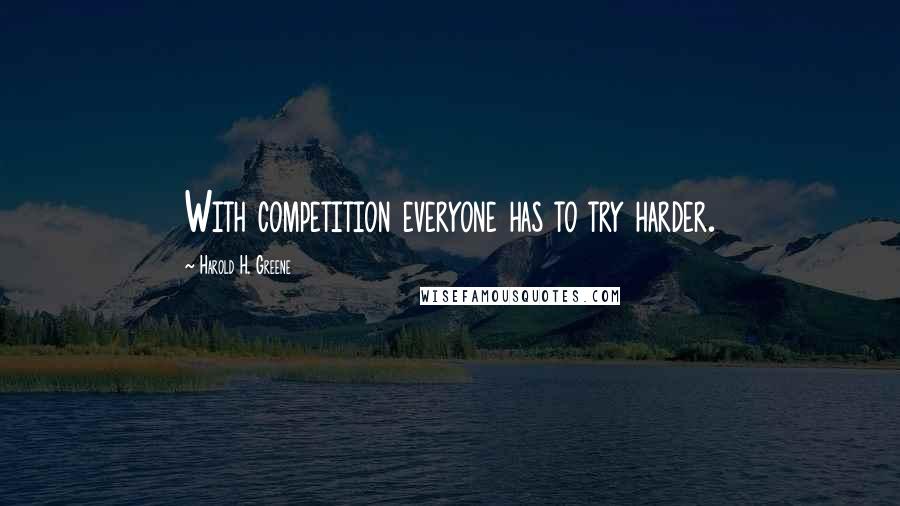 Harold H. Greene Quotes: With competition everyone has to try harder.
