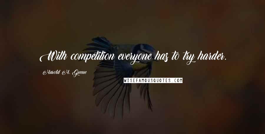 Harold H. Greene Quotes: With competition everyone has to try harder.