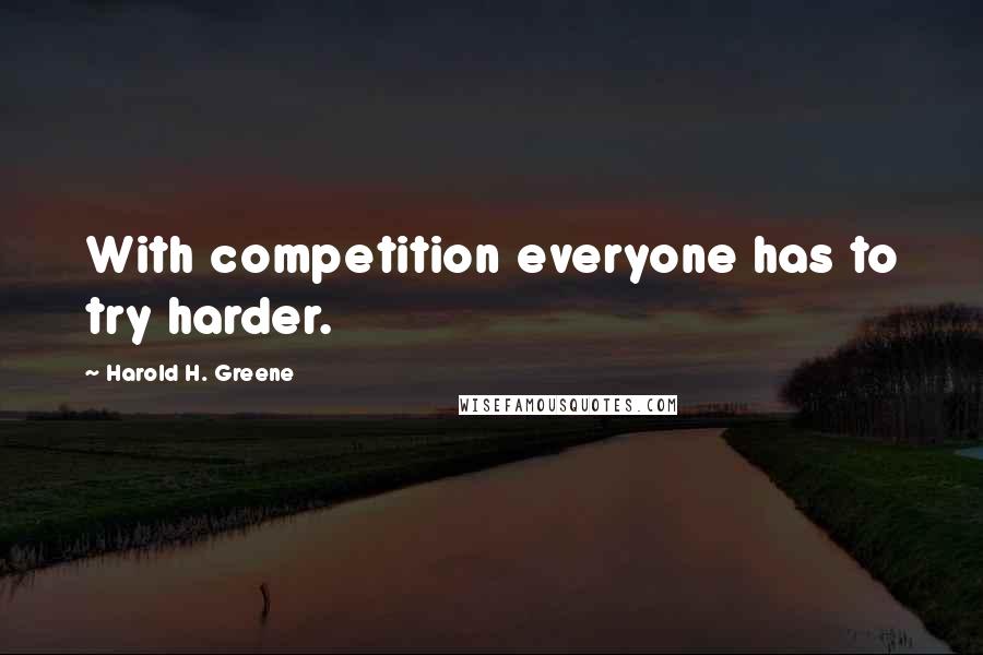 Harold H. Greene Quotes: With competition everyone has to try harder.