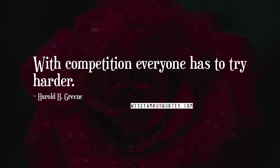 Harold H. Greene Quotes: With competition everyone has to try harder.