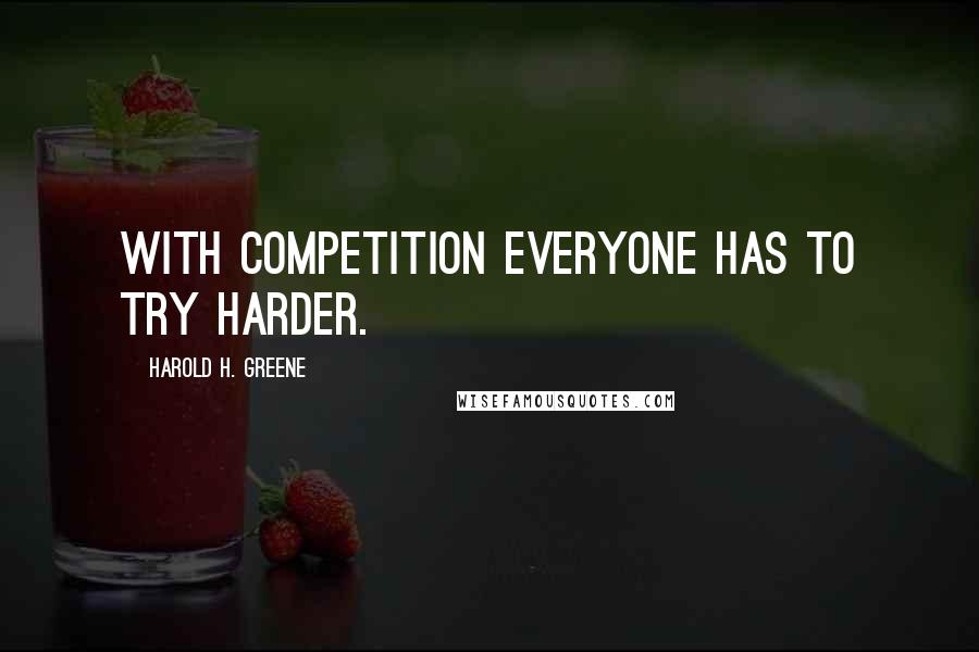 Harold H. Greene Quotes: With competition everyone has to try harder.