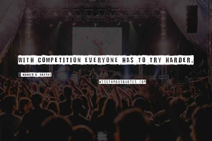 Harold H. Greene Quotes: With competition everyone has to try harder.