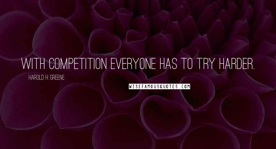 Harold H. Greene Quotes: With competition everyone has to try harder.