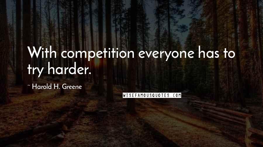 Harold H. Greene Quotes: With competition everyone has to try harder.