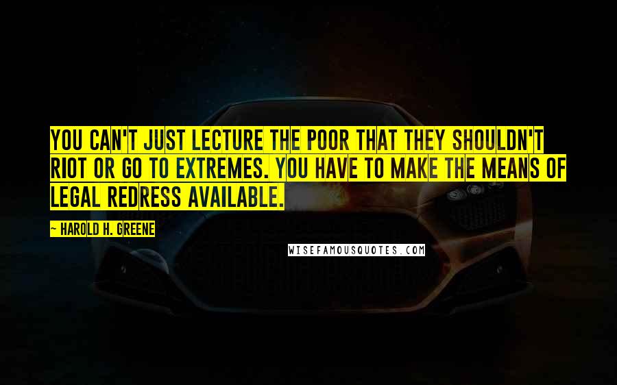 Harold H. Greene Quotes: You can't just lecture the poor that they shouldn't riot or go to extremes. You have to make the means of legal redress available.