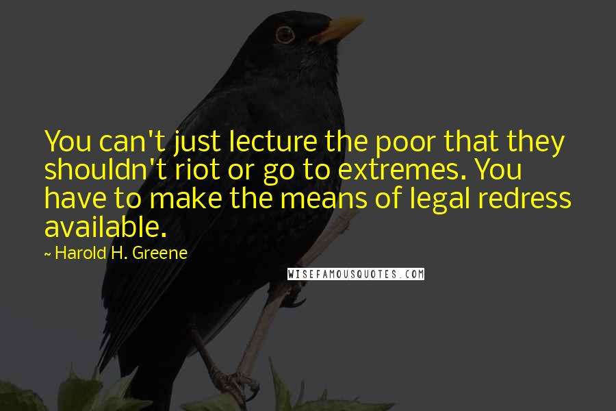 Harold H. Greene Quotes: You can't just lecture the poor that they shouldn't riot or go to extremes. You have to make the means of legal redress available.