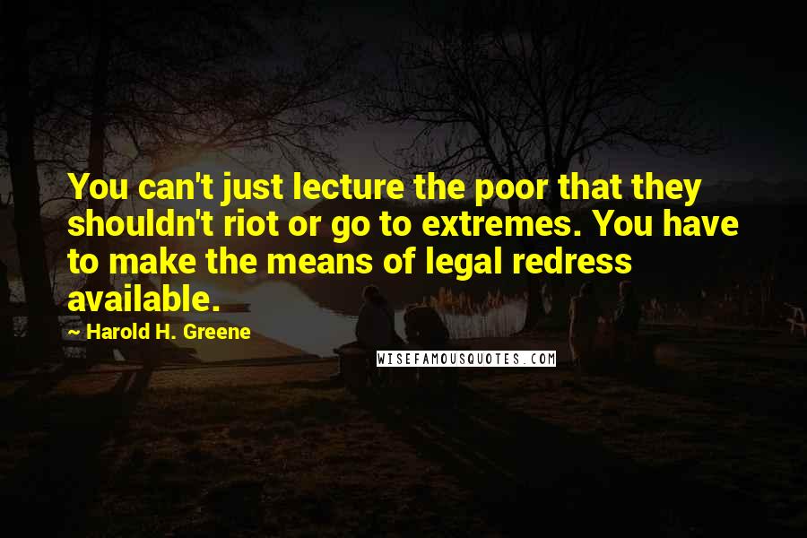 Harold H. Greene Quotes: You can't just lecture the poor that they shouldn't riot or go to extremes. You have to make the means of legal redress available.