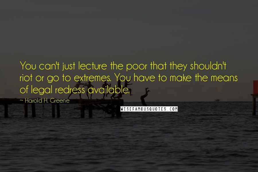 Harold H. Greene Quotes: You can't just lecture the poor that they shouldn't riot or go to extremes. You have to make the means of legal redress available.