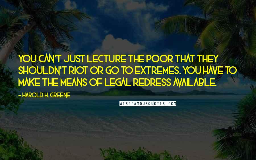 Harold H. Greene Quotes: You can't just lecture the poor that they shouldn't riot or go to extremes. You have to make the means of legal redress available.