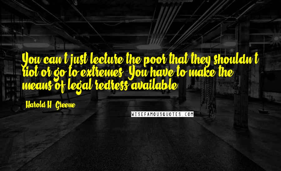 Harold H. Greene Quotes: You can't just lecture the poor that they shouldn't riot or go to extremes. You have to make the means of legal redress available.