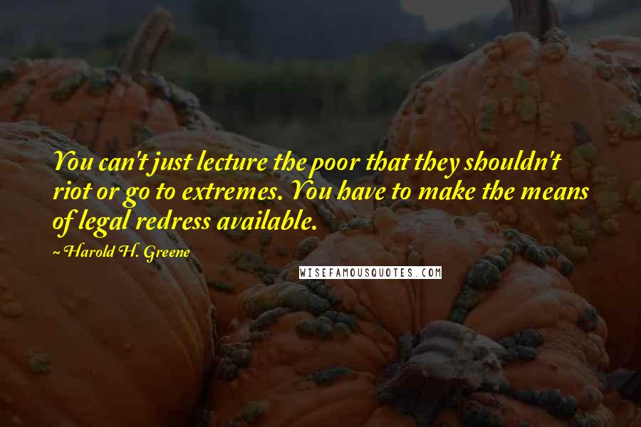 Harold H. Greene Quotes: You can't just lecture the poor that they shouldn't riot or go to extremes. You have to make the means of legal redress available.