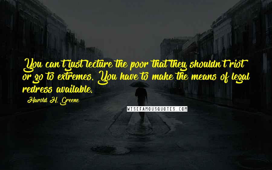 Harold H. Greene Quotes: You can't just lecture the poor that they shouldn't riot or go to extremes. You have to make the means of legal redress available.