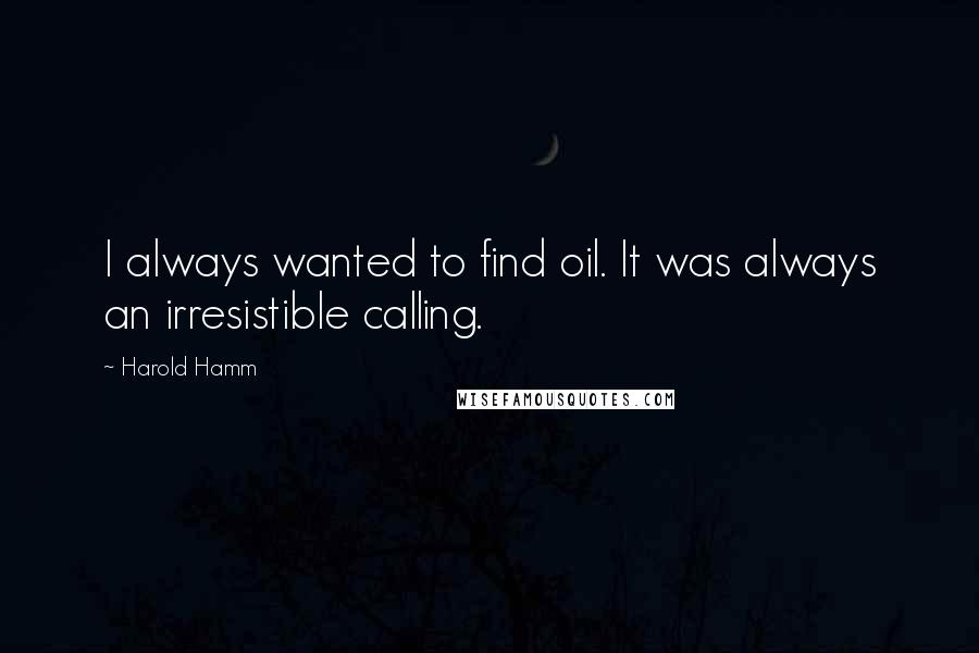 Harold Hamm Quotes: I always wanted to find oil. It was always an irresistible calling.