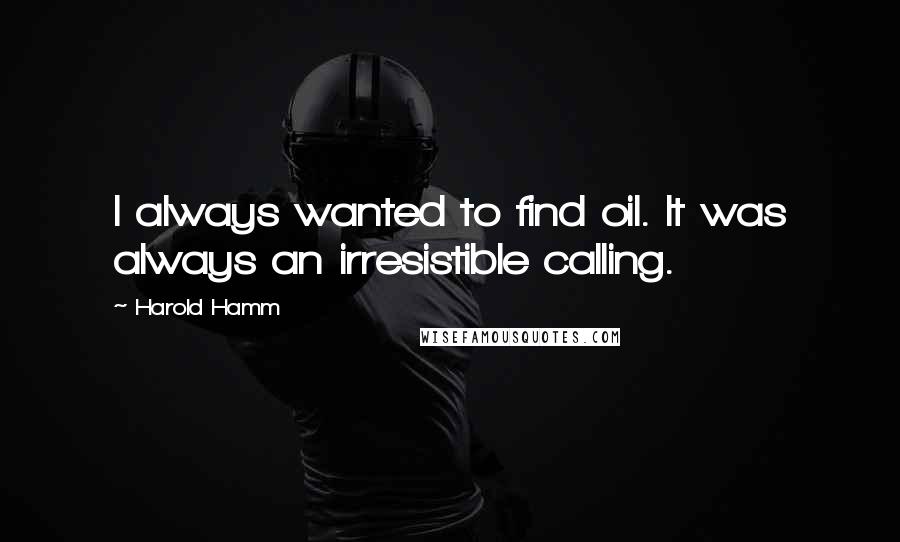 Harold Hamm Quotes: I always wanted to find oil. It was always an irresistible calling.