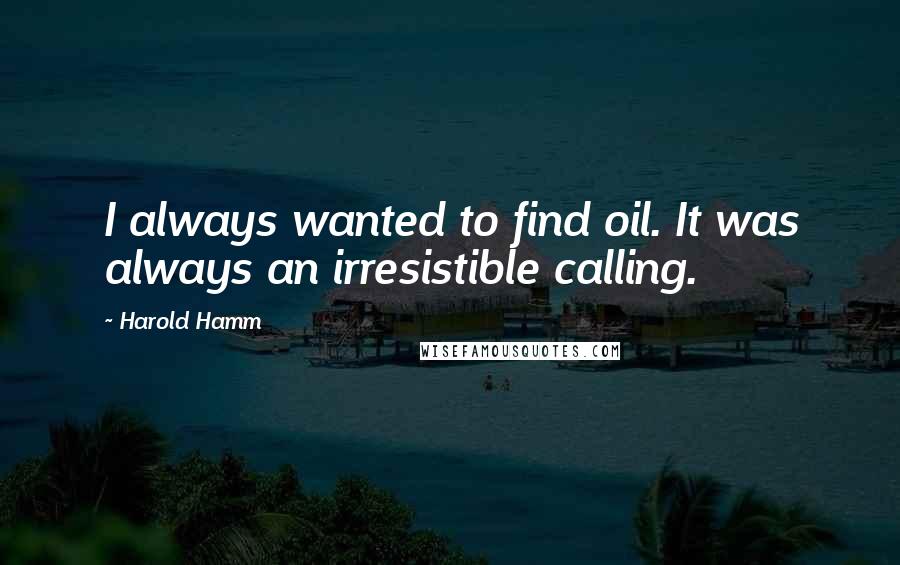 Harold Hamm Quotes: I always wanted to find oil. It was always an irresistible calling.