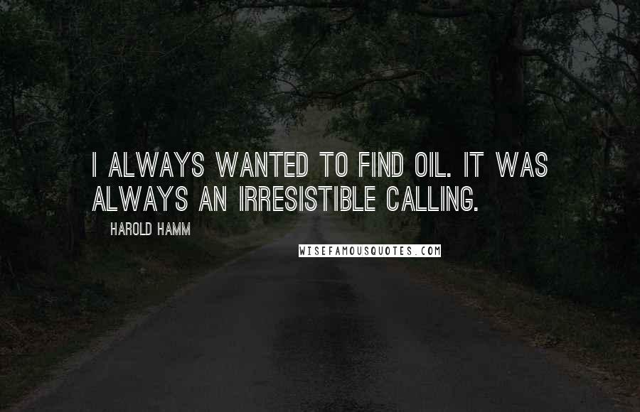 Harold Hamm Quotes: I always wanted to find oil. It was always an irresistible calling.